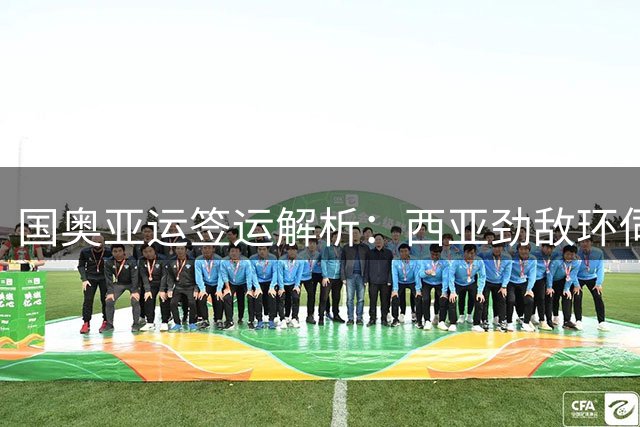 国奥亚运签运解析：西亚劲敌环伺 朝鲜队成X因素